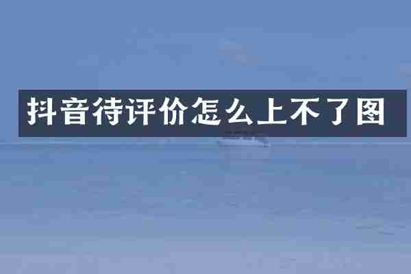 抖音待评价怎么上不了图