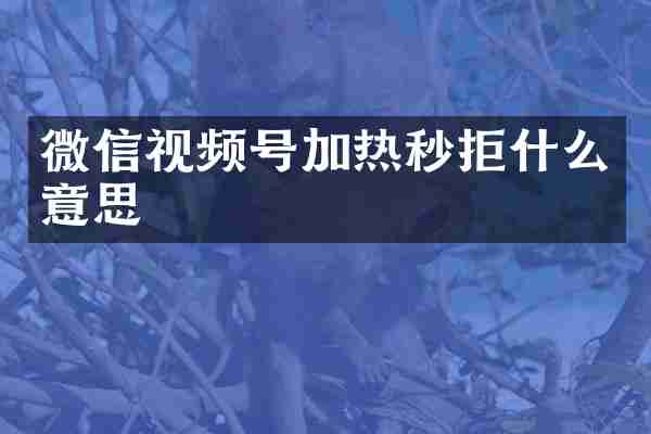 微信视频号加热秒拒什么意思