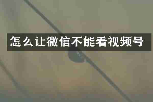 怎么让微信不能看视频号
