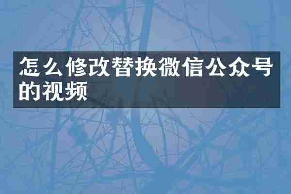 怎么修改替换微信公众号的视频
