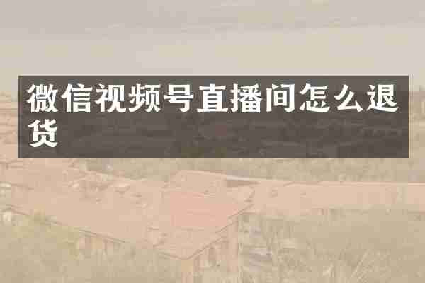 微信视频号直播间怎么退货