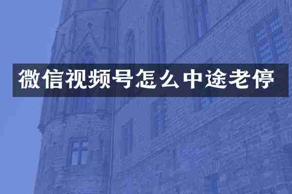 微信视频号怎么中途老停