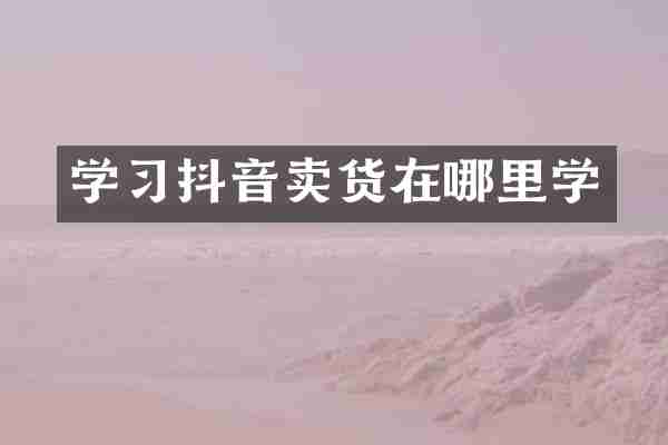学习抖音卖货在哪里学