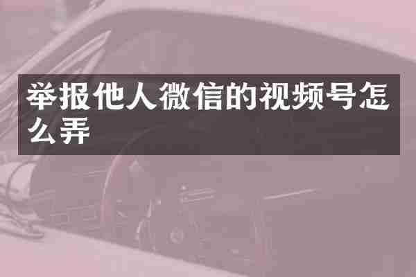 举报他人微信的视频号怎么弄