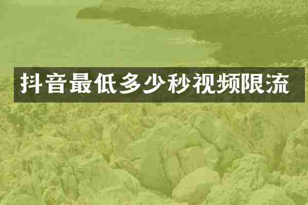抖音最低多少秒视频限流