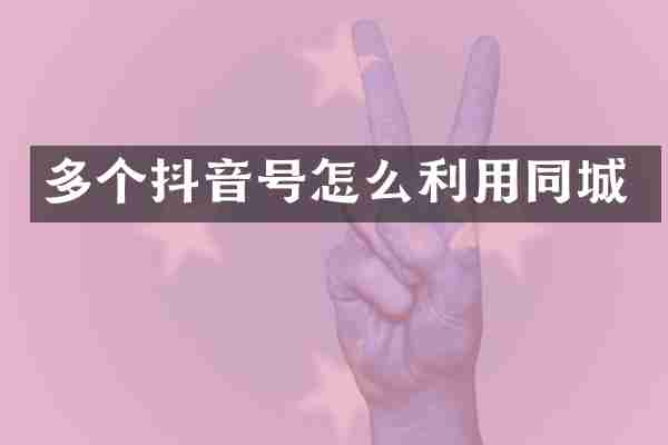 多个抖音号怎么利用同城