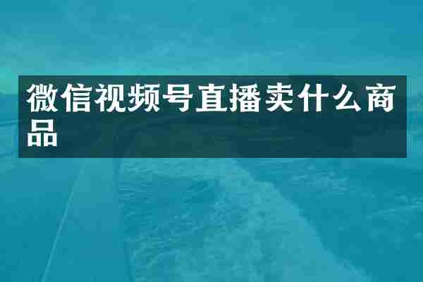 微信视频号直播卖什么商品