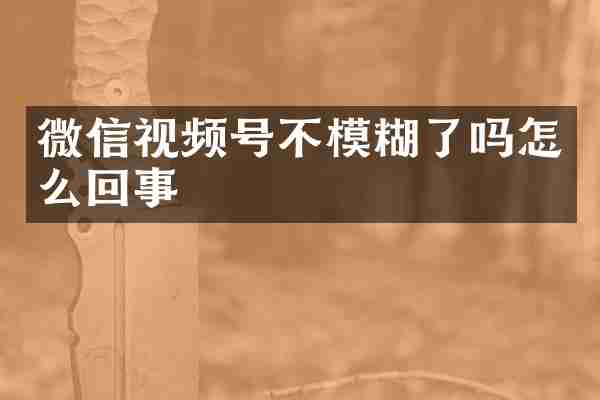微信视频号不模糊了吗怎么回事