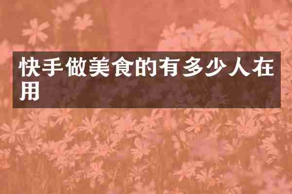 快手做美食的有多少人在用