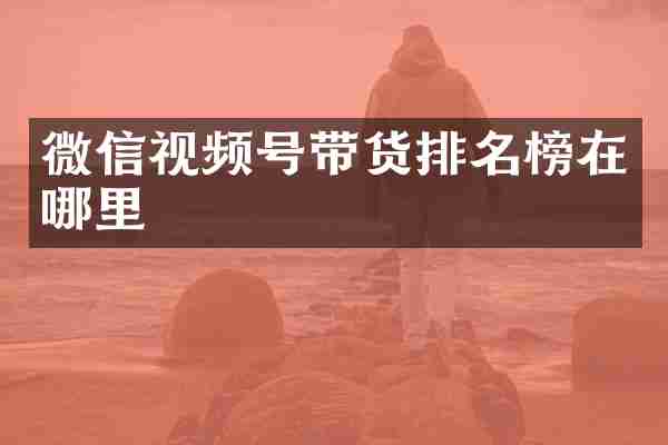 微信视频号带货排名榜在哪里