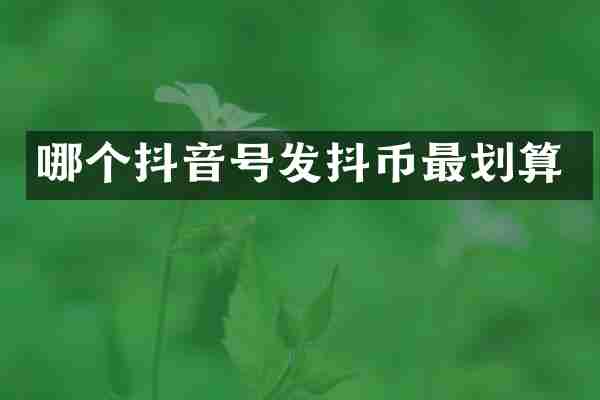 哪个抖音号发抖币最划算