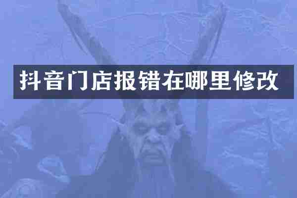 抖音门店报错在哪里修改