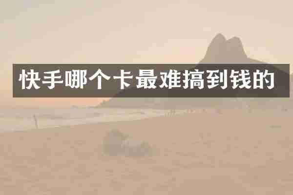 快手哪个卡最难搞到钱的