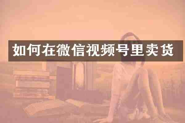 如何在微信视频号里卖货