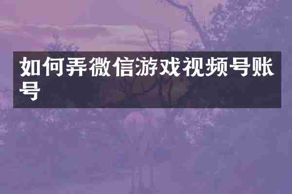 如何弄微信游戏视频号账号