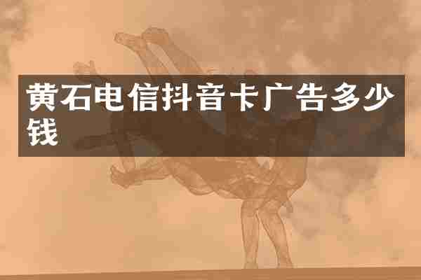 黄石电信抖音卡广告多少钱