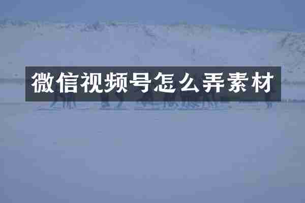 微信视频号怎么弄素材