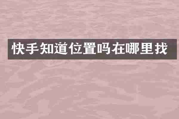 快手知道位置吗在哪里找