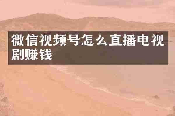 微信视频号怎么直播电视剧赚钱