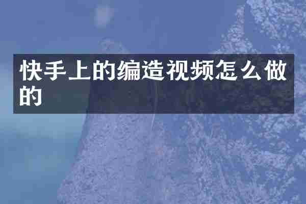 快手上的编造视频怎么做的