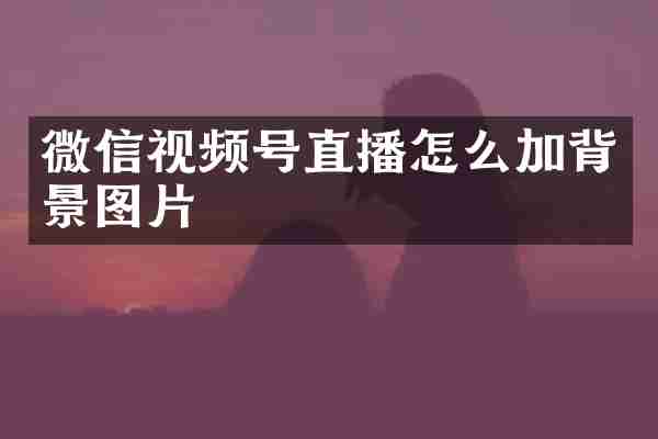 微信视频号直播怎么加背景图片