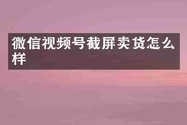 微信视频号截屏卖货怎么样