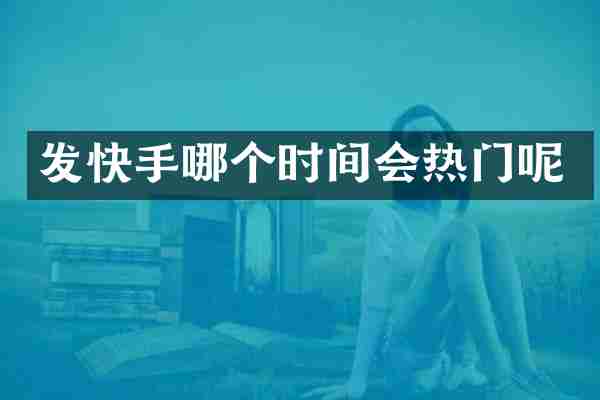 发快手哪个时间会热门呢