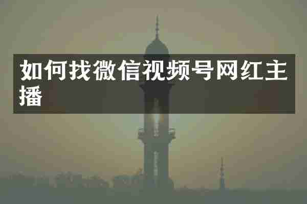 如何找微信视频号网红主播