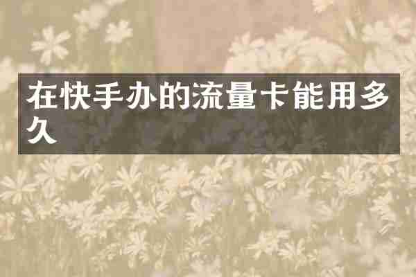 在快手办的流量卡能用多久