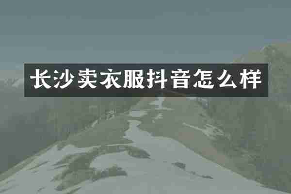 长沙卖衣服抖音怎么样