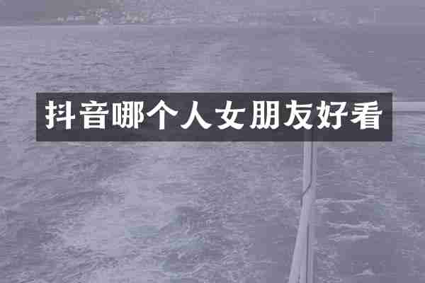 抖音哪个人女朋友好看