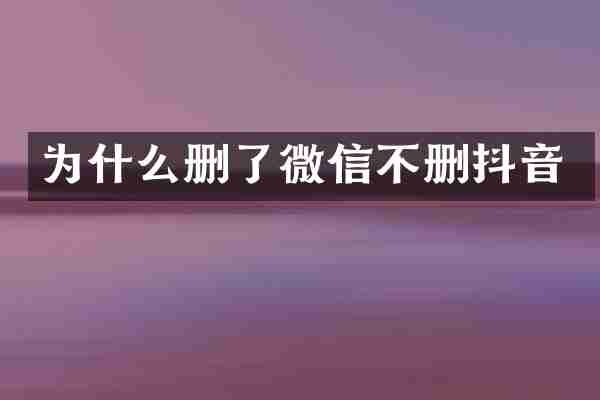为什么删了微信不删抖音