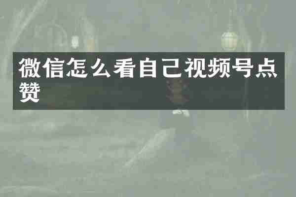 微信怎么看自己视频号点赞