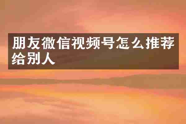 朋友微信视频号怎么推荐给别人