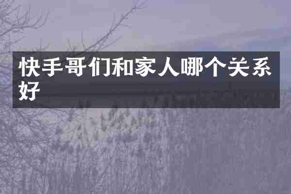 快手哥们和家人哪个关系好