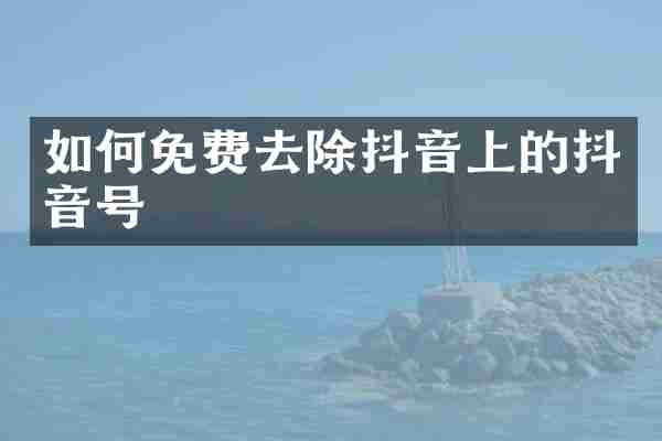 如何免费去除抖音上的抖音号