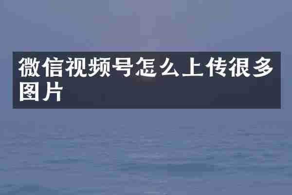 微信视频号怎么上传很多图片