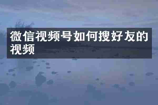 微信视频号如何搜好友的视频