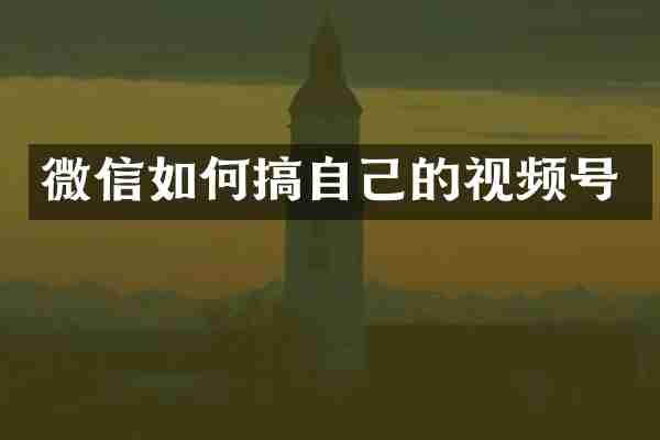 微信如何搞自己的视频号