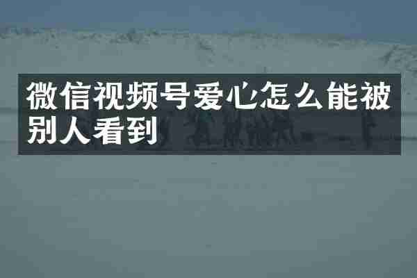 微信视频号爱心怎么能被别人看到