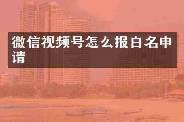 微信视频号怎么报白名申请