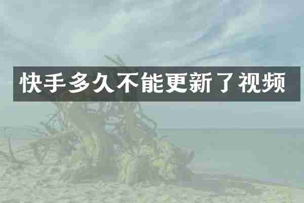 快手多久不能更新了视频