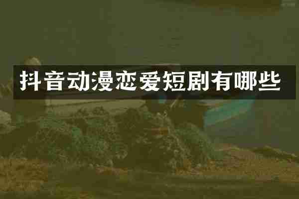 抖音动漫恋爱短剧有哪些