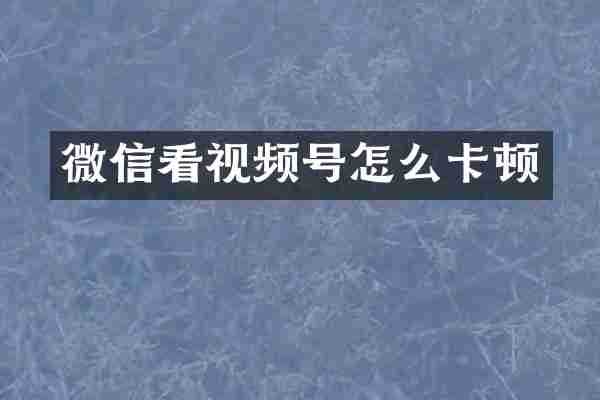 微信看视频号怎么卡顿
