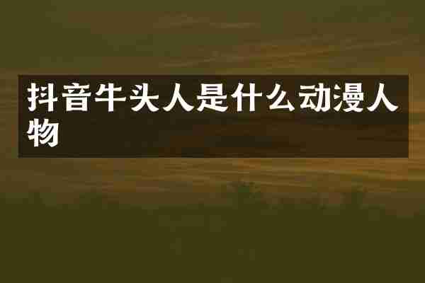 抖音牛头人是什么动漫人物