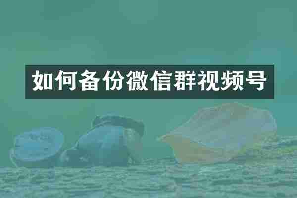 如何备份微信群视频号