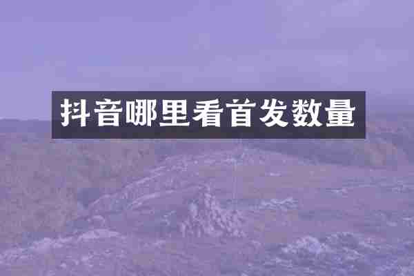 抖音哪里看首发数量