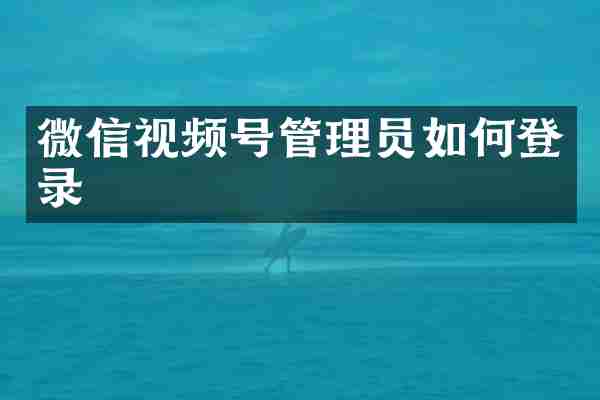 微信视频号管理员如何登录