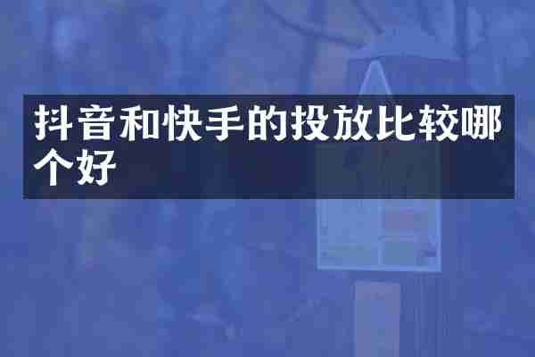 抖音和快手的投放比较哪个好