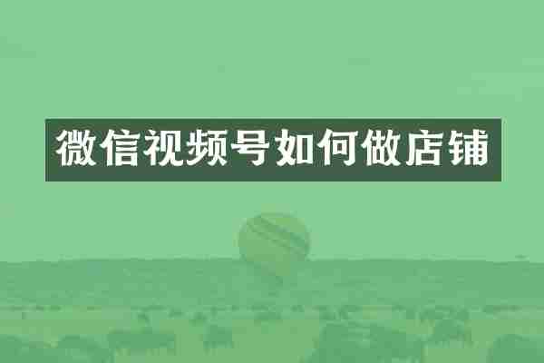 微信视频号如何做店铺